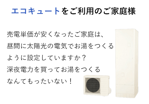 売電単価が安くなったご家庭は、
昼間に太陽光の電気でお湯をつくる
ように設定していますか？
深夜電力を買ってお湯をつくる
なんてもったいない！